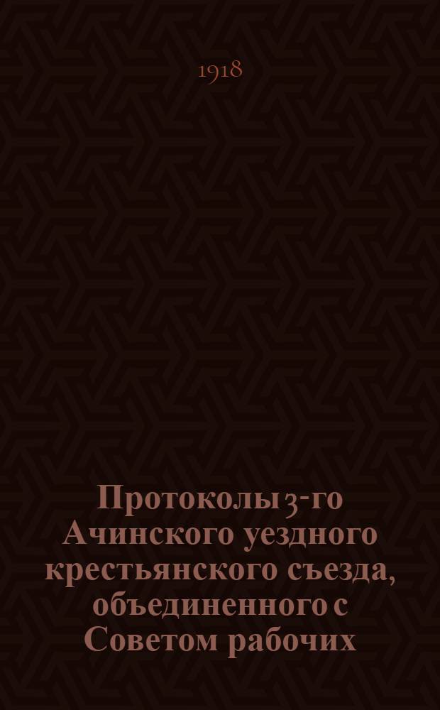 Протоколы 3-го Ачинского уездного крестьянского съезда, объединенного с Советом рабочих, солдатских и крестьянских депутатов с 1 по 9 апр. 1918 г. в г. Ачинске
