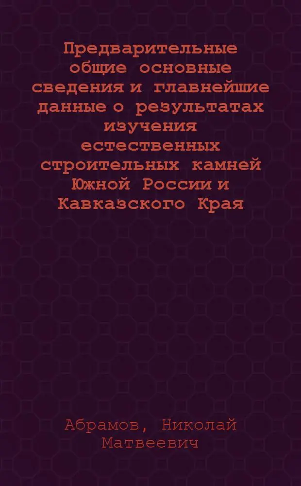 Предварительные общие основные сведения и главнейшие данные о результатах изучения естественных строительных камней Южной России и Кавказского Края
