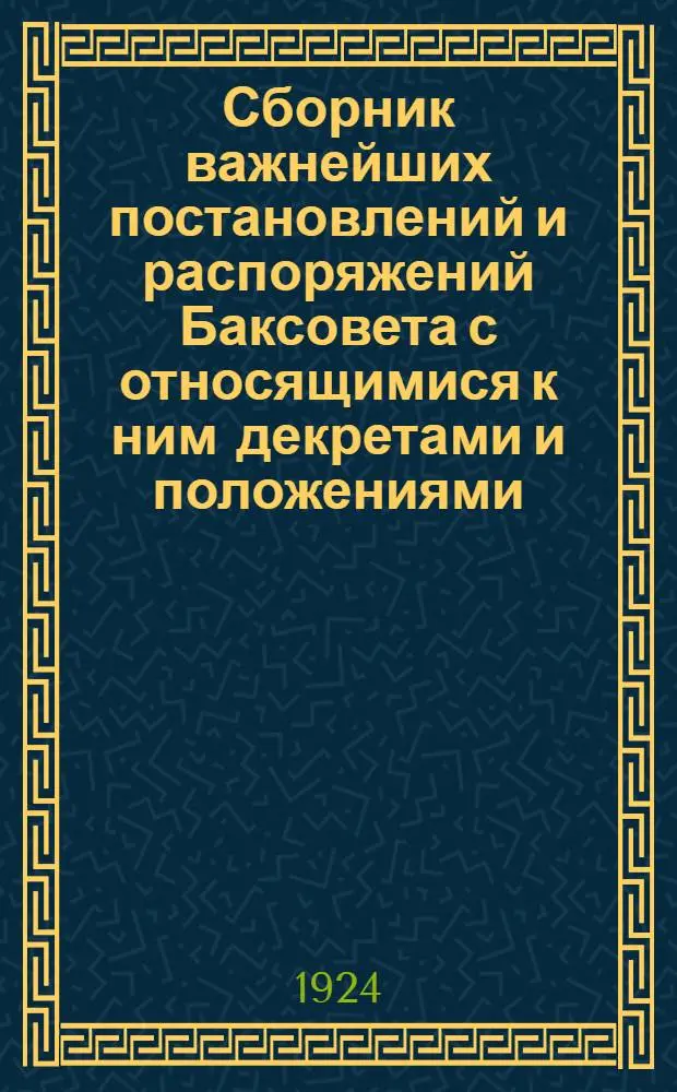 Сборник важнейших постановлений и распоряжений Баксовета с относящимися к ним декретами и положениями. Вып.3 : За время с июля 1923 г. по январь 1924 г.