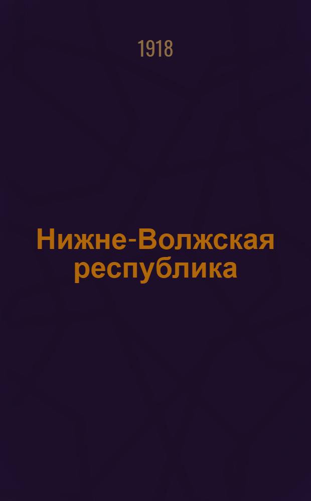 Нижне-Волжская республика : Стат.-экон. основы об-ния : Докл. Обл. съезду советов рабочих, крестьян., красноарм., казачьих, батрацких, ловецких и др. депутатов