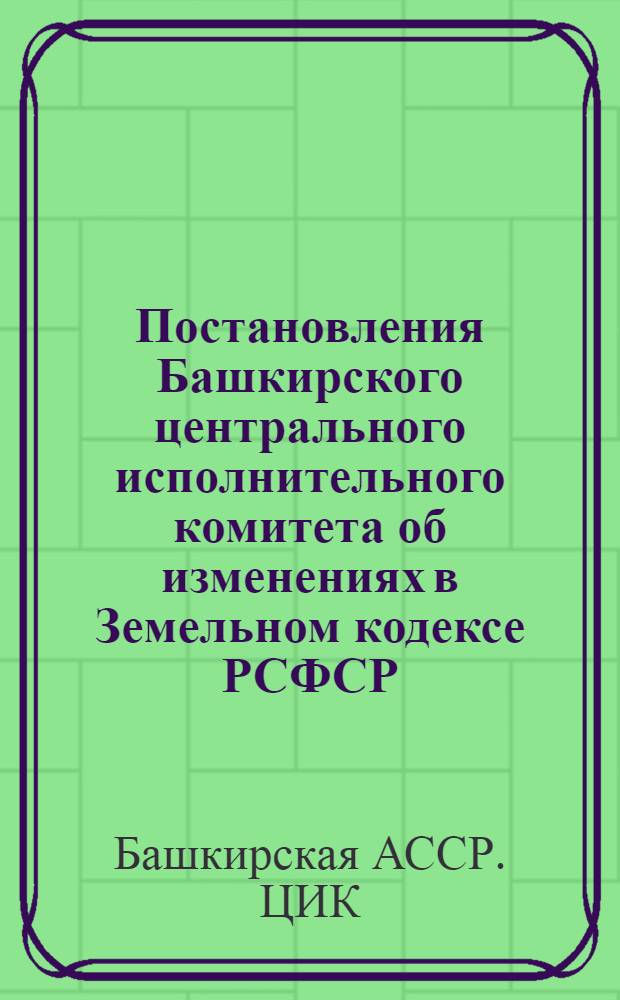 Постановления Башкирского центрального исполнительного комитета об изменениях в Земельном кодексе РСФСР : 9 мая 1923 г