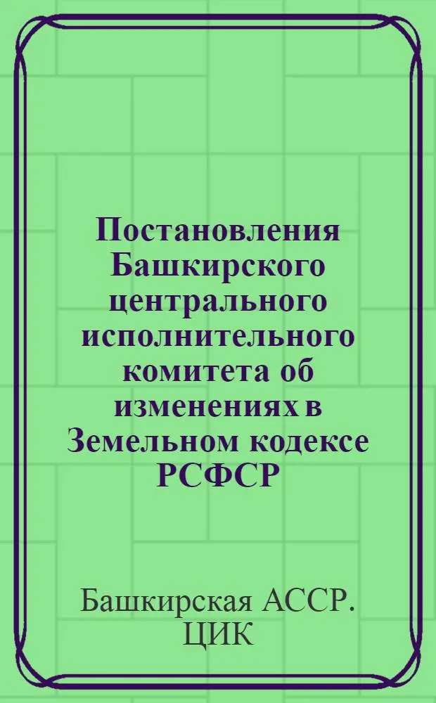Постановления Башкирского центрального исполнительного комитета об изменениях в Земельном кодексе РСФСР : 9 мая 1923 г