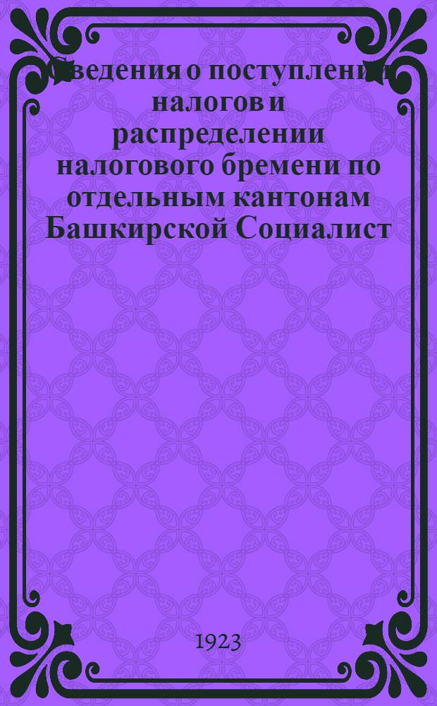 Сведения о поступлении налогов и распределении налогового бремени по отдельным кантонам Башкирской Социалист. Советской Республики за период с 1-го октября 1922 года по 1 марта 1923 года