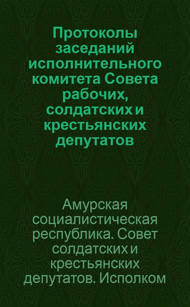 Протоколы заседаний исполнительного комитета Совета рабочих, солдатских и крестьянских депутатов : Ч.1 : За время с 1-го апреля по 1-е мая 1918 г