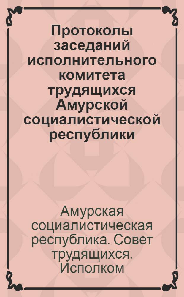 Протоколы заседаний исполнительного комитета трудящихся Амурской социалистической республики : Ч.1