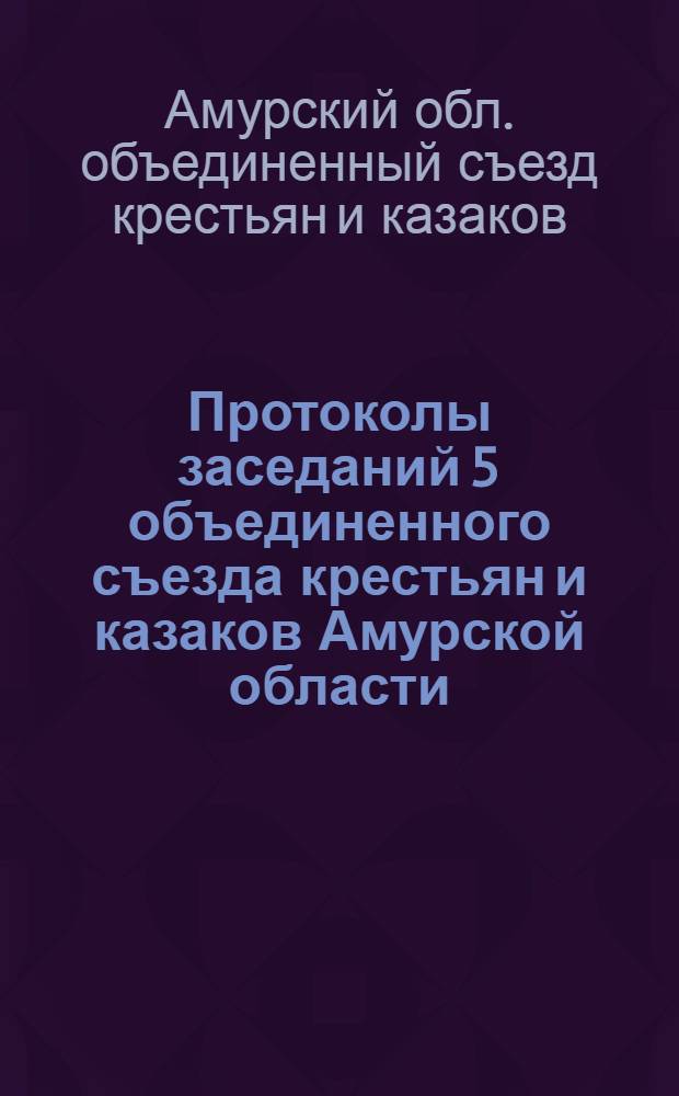 Протоколы заседаний 5 объединенного съезда крестьян и казаков Амурской области : С 1 по 10 апр