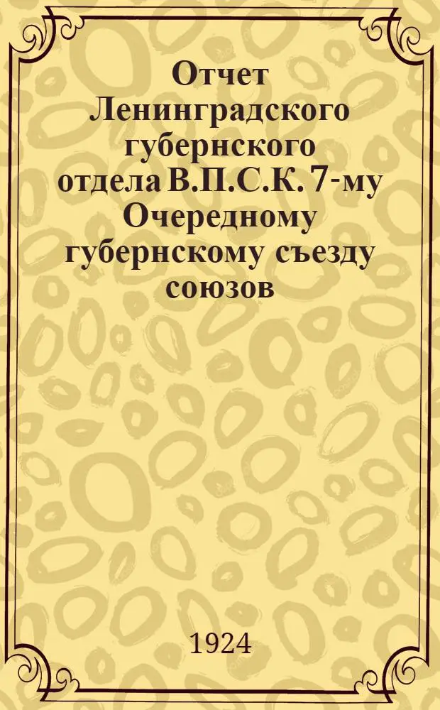 Отчет Ленинградского губернского отдела В.П.С.К. 7-му Очередному губернскому съезду союзов