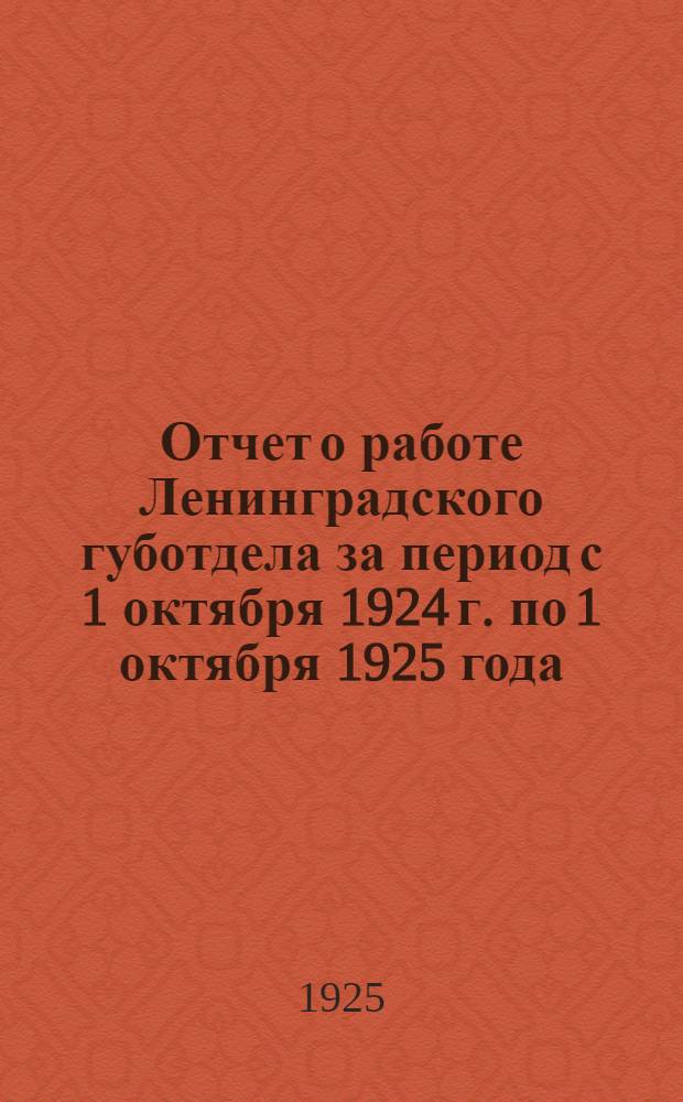 Отчет о работе Ленинградского губотдела за период с 1 октября 1924 г. по 1 октября 1925 года : К VIII-му Очеред. губ. съезду Союза