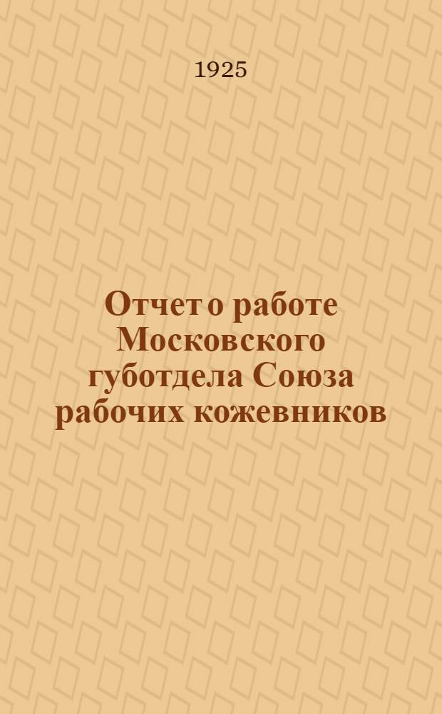 Отчет о работе Московского губотдела Союза рабочих кожевников : Окт. 1924 - окт. 1925 : VI Моск. губсъезду кожевников