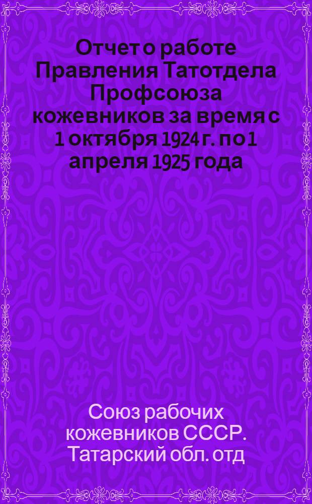 Отчет о работе Правления Татотдела Профсоюза кожевников за время с 1 октября 1924 г. по 1 апреля 1925 года (начиная с VI-го Областного съезда Союза)