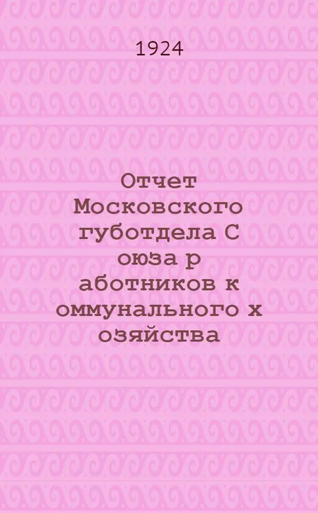 Отчет Московского губотдела С[оюза] р[аботников] к[оммунального] х[озяйства] : Окт. 1923 г. - окт. 1924 г