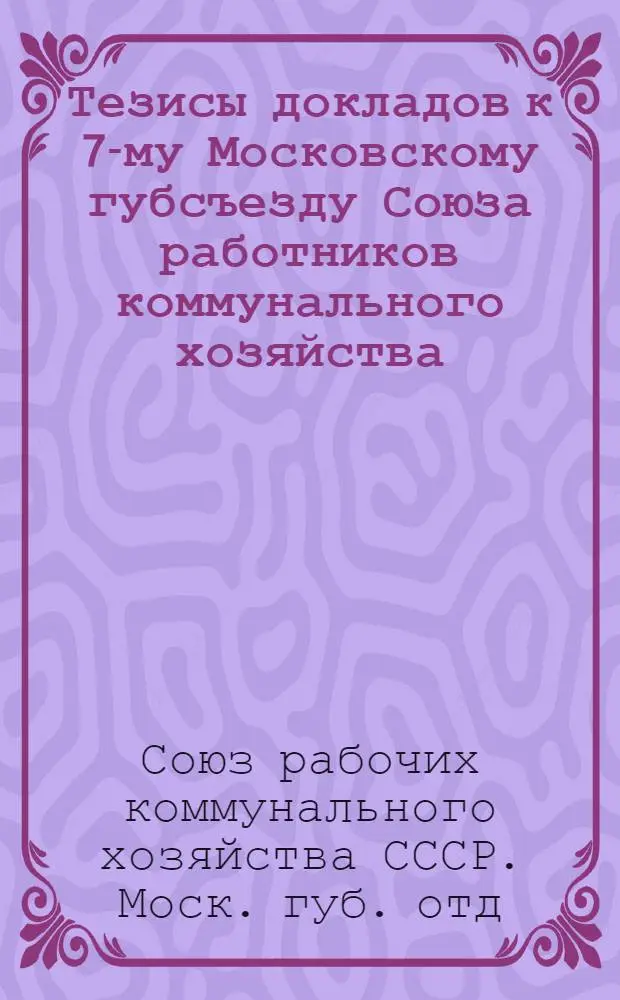 Тезисы докладов к 7-му Московскому губсъезду Союза работников коммунального хозяйства