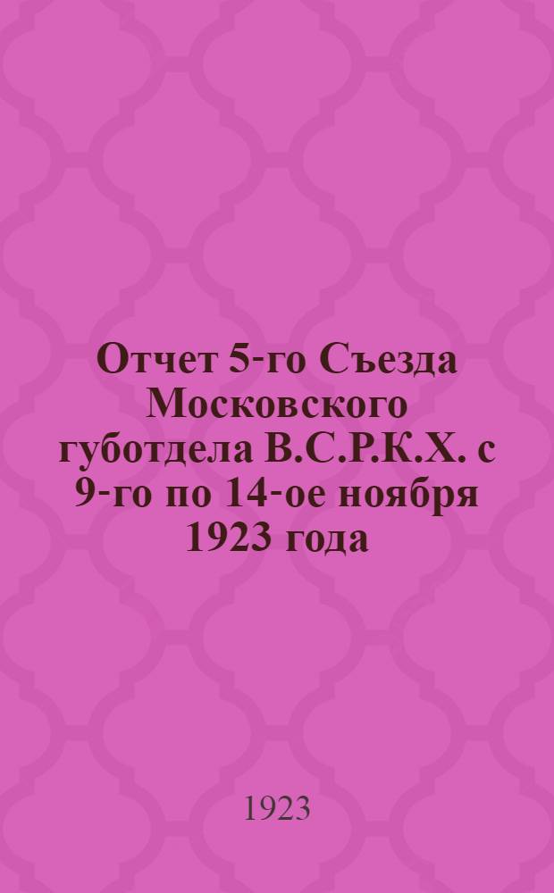 Отчет 5-го Съезда Московского губотдела В.С.Р.К.Х. с 9-го по 14-ое ноября 1923 года
