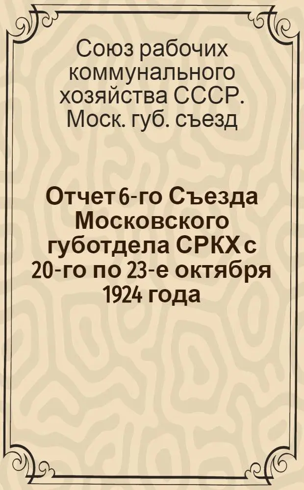 Отчет 6-го Съезда Московского губотдела СРКХ с 20-го по 23-е октября 1924 года