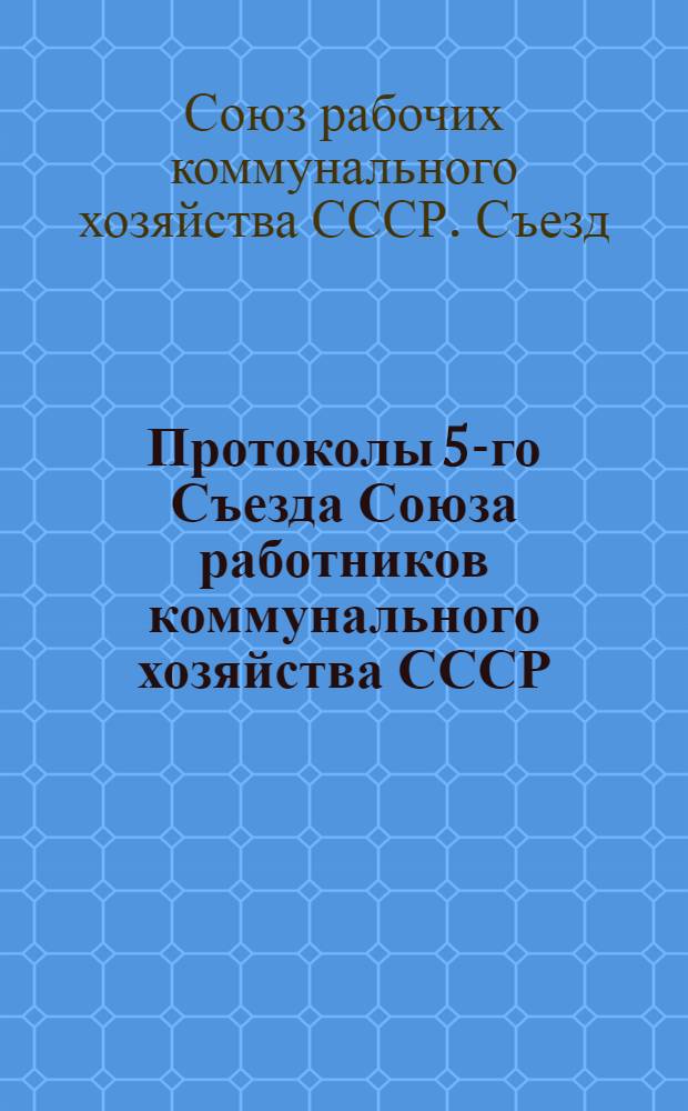 Протоколы 5-го Съезда Союза работников коммунального хозяйства СССР : 14-19 июня 1924 г. (по стенограммам)