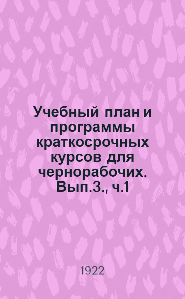 Учебный план и программы краткосрочных курсов для чернорабочих. Вып.3., ч.1