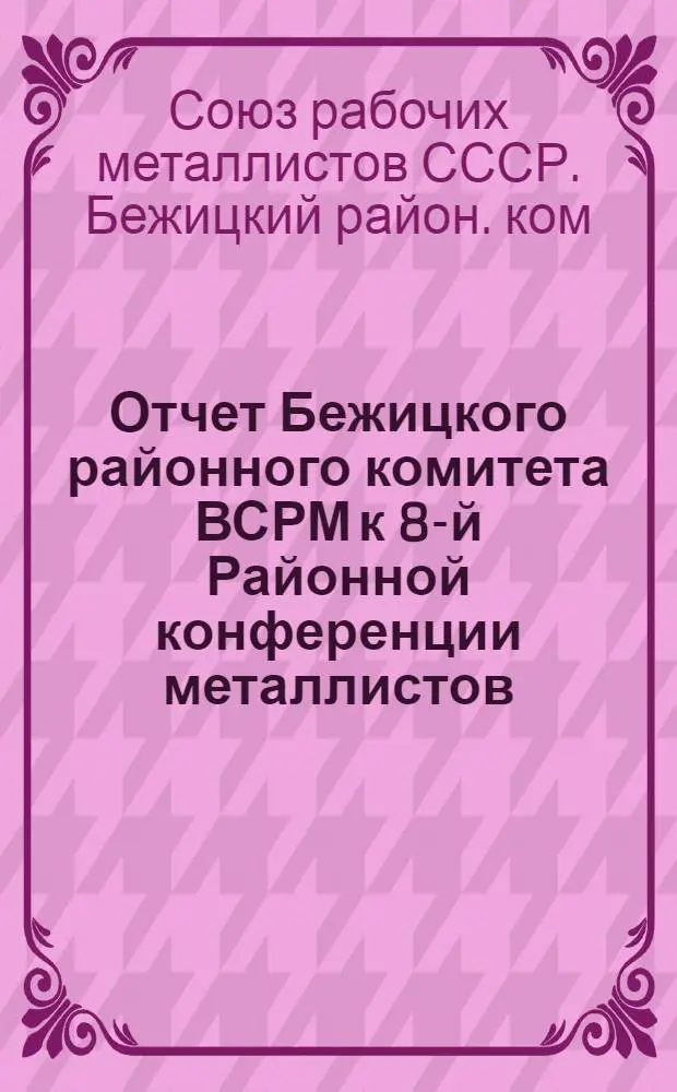 Отчет Бежицкого районного комитета ВСРМ к 8-й Районной конференции металлистов : (Апр.-дек. 1923 г. - янв.-авг. 1924 г.)