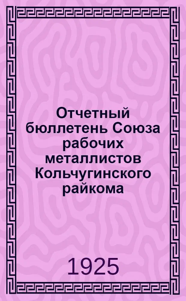 Отчетный бюллетень Союза рабочих металлистов Кольчугинского райкома : К XIII Райсъезду