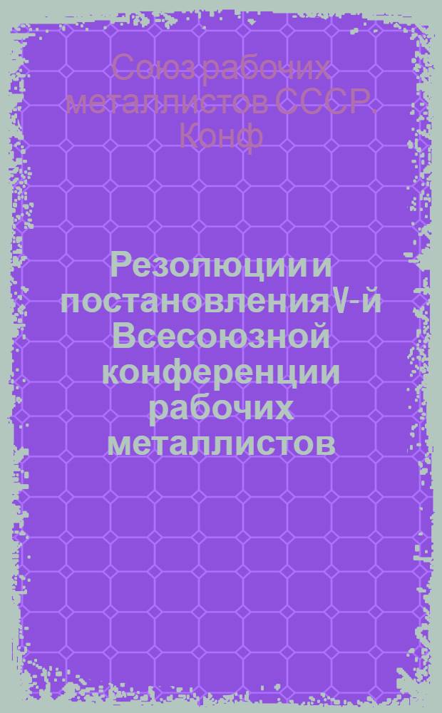 Резолюции и постановления V-й Всесоюзной конференции рабочих металлистов