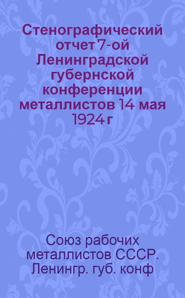 Стенографический отчет 7-ой Ленинградской губернской конференции металлистов 14 мая 1924 г.