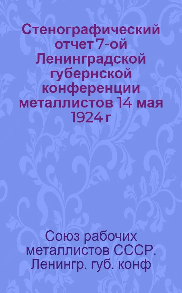 Стенографический отчет 7-ой Ленинградской губернской конференции металлистов 14 мая 1924 г.