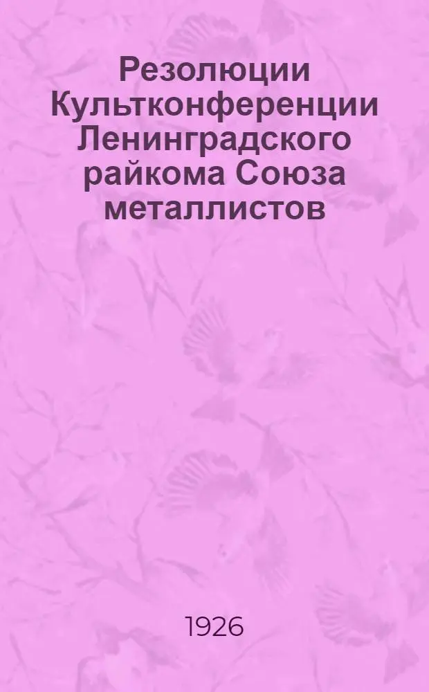 Резолюции Культконференции Ленинградского райкома Союза металлистов : 9-10 окт. 1926 г