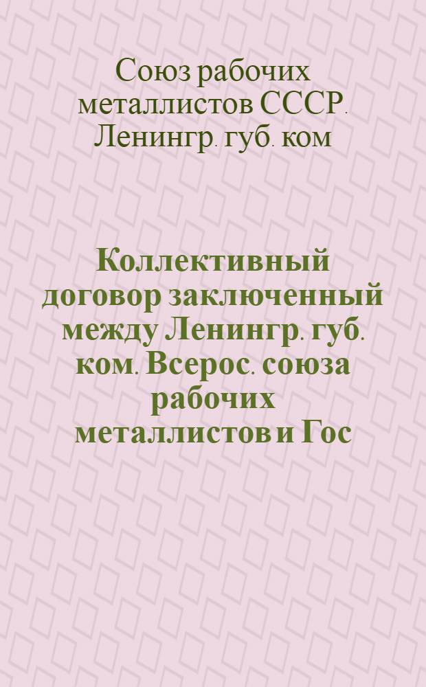 Коллективный договор [заключенный между Ленингр. губ. ком. Всерос. союза рабочих металлистов и Гос. судостроит. трестом] : С 1 нояб. 1923 г. по 1 нояб. 1924 г
