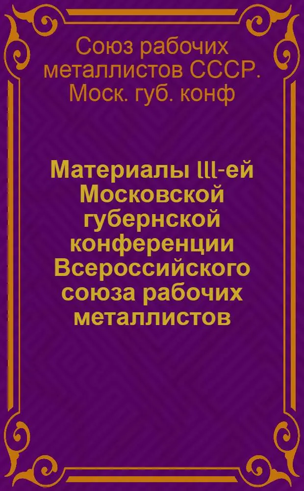 Материалы III-ей Московской губернской конференции Всероссийского союза рабочих металлистов : 5-8 июня 1923 г