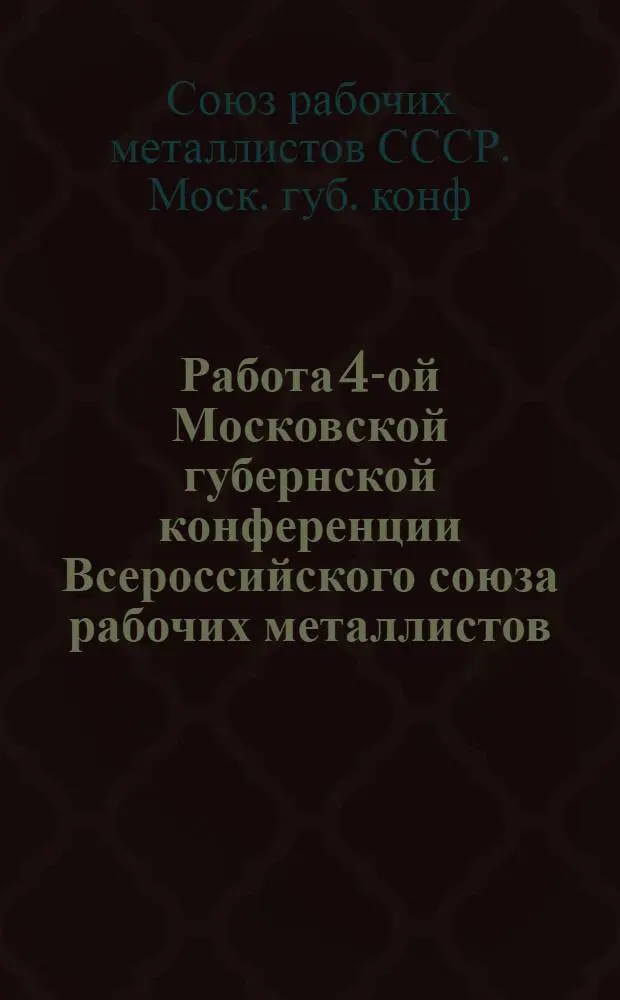 Работа 4-ой Московской губернской конференции Всероссийского союза рабочих металлистов : 26-29 мая 1924 г. по стеногр. отчету