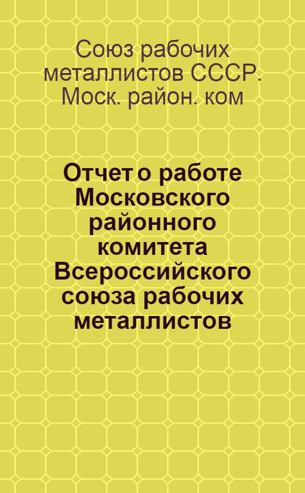 Отчет о работе Московского районного комитета Всероссийского союза рабочих металлистов : За период времени с 1 сент. 1922 г. по 1 янв. 1923 г