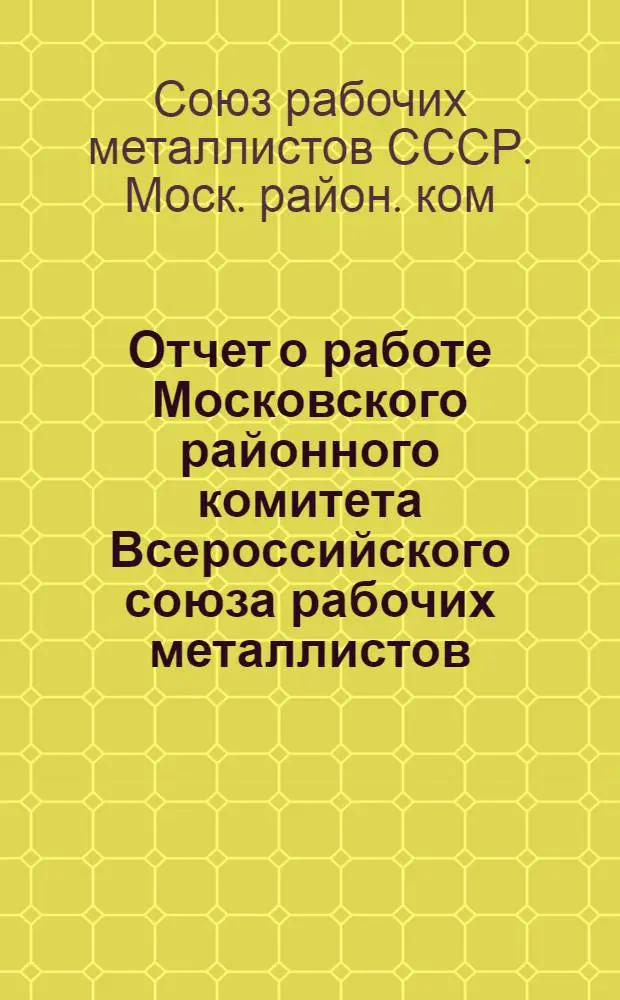 Отчет о работе Московского районного комитета Всероссийского союза рабочих металлистов : За период времени с 1 сент. 1922 г. по 1 янв. 1923 г