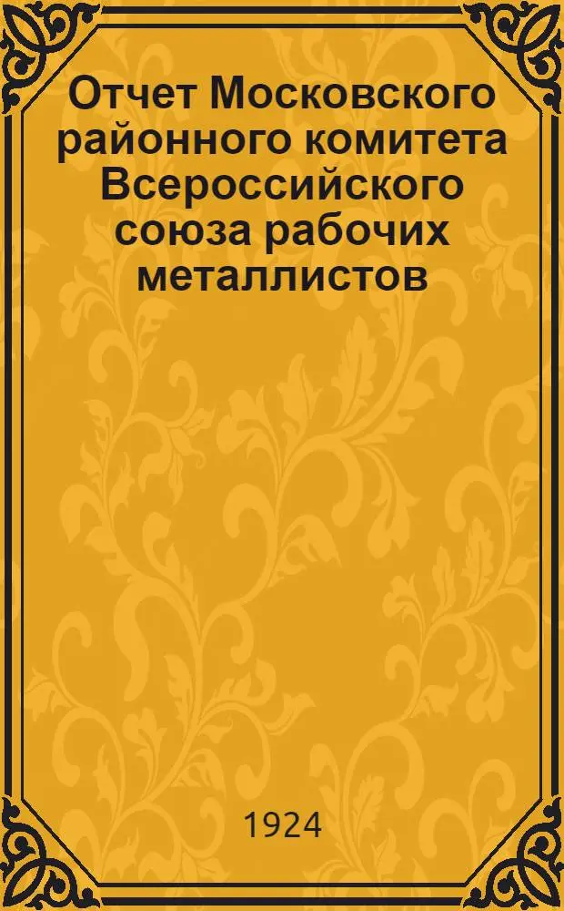 Отчет Московского районного комитета Всероссийского союза рабочих металлистов : За янв.-март 1924 г