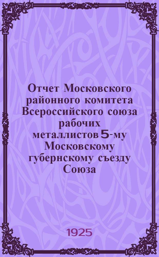 Отчет Московского районного комитета Всероссийского союза рабочих металлистов 5-му Московскому губернскому съезду Союза : Апр.-1925 г.-сент