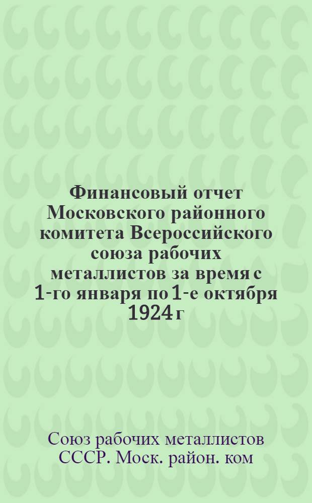 Финансовый отчет Московского районного комитета Всероссийского союза рабочих металлистов за время с 1-го января по 1-е октября 1924 г. : К 4-му Губ. съезду металлистов