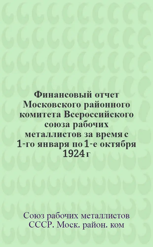 Финансовый отчет Московского районного комитета Всероссийского союза рабочих металлистов за время с 1-го января по 1-е октября 1924 г. : К 4-му Губ. съезду металлистов