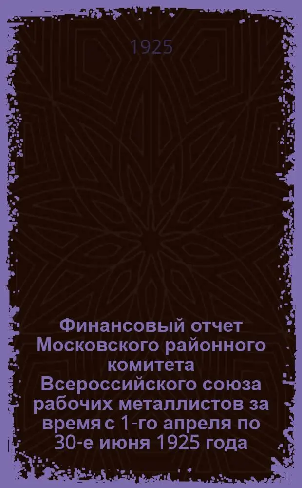 Финансовый отчет Московского районного комитета Всероссийского союза рабочих металлистов за время с 1-го апреля по 30-е июня 1925 года