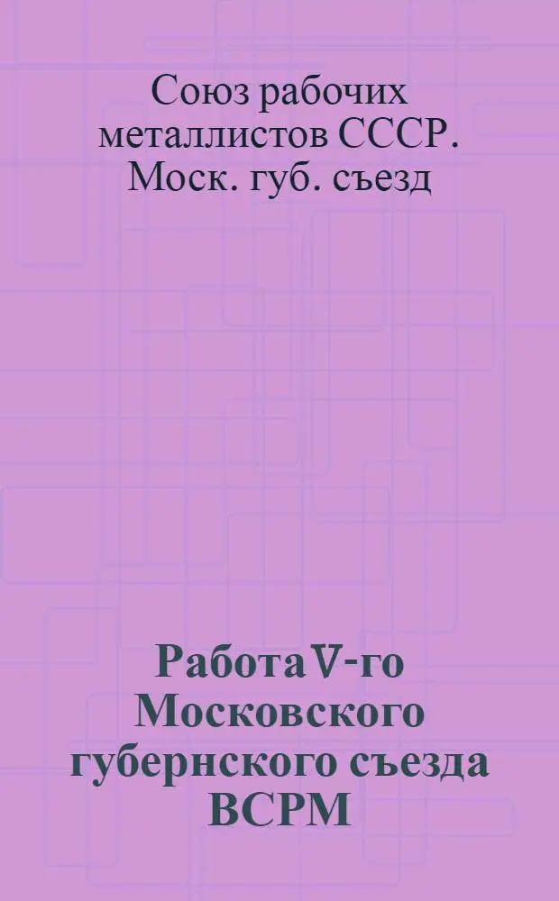 Работа V-го Московского губернского съезда ВСРМ : 31 окт. - 5 нояб. 1925 г