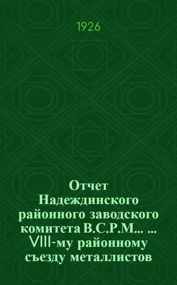 Отчет Надеждинского районного заводского комитета В.С.Р.М. ... ...VIII-му районному съезду металлистов