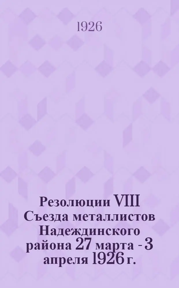 Резолюции VIII Съезда металлистов Надеждинского района 27 марта - 3 апреля 1926 г.