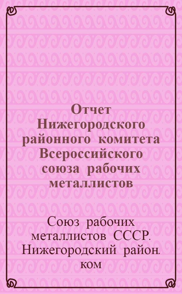 Отчет Нижегородского районного комитета Всероссийского союза рабочих металлистов...