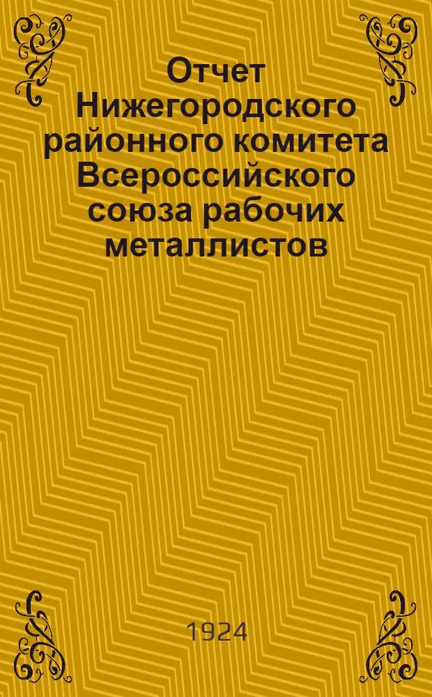 Отчет Нижегородского районного комитета Всероссийского союза рабочих металлистов... ... за период с июня 1923 по апрель 1924 г.