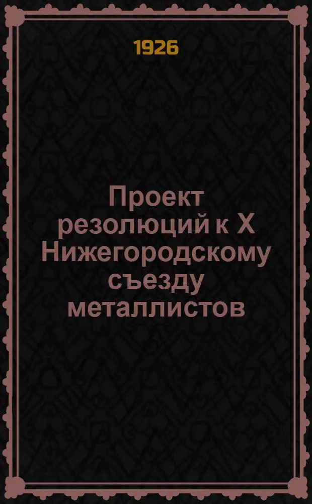 Проект резолюций к Х Нижегородскому съезду металлистов