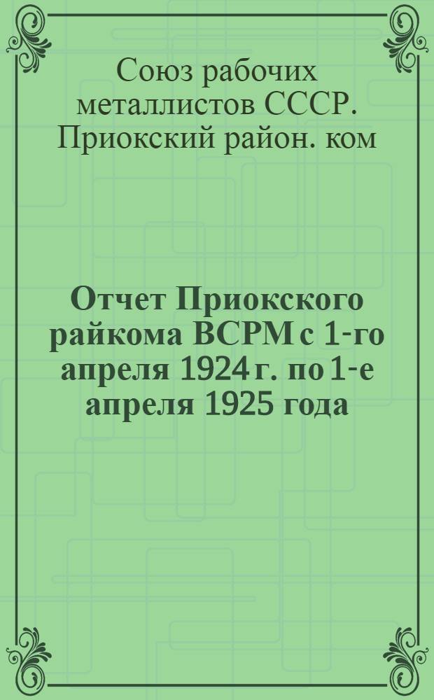 Отчет Приокского райкома ВСРМ с 1-го апреля 1924 г. по 1-е апреля 1925 года : X Район. съезду металлистов