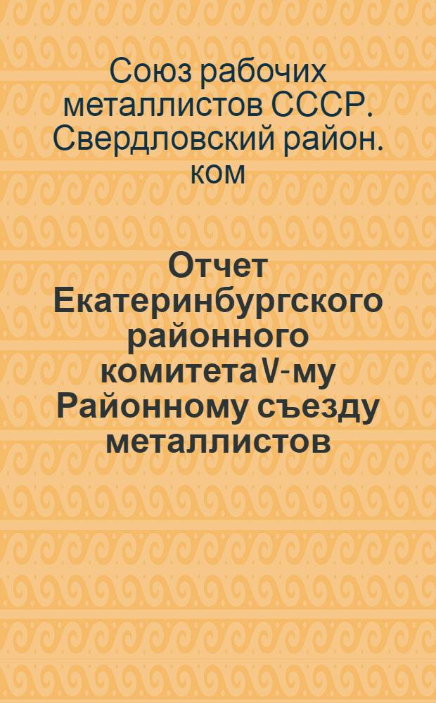 Отчет Екатеринбургского районного комитета V-му Районному съезду металлистов (октября 1922 г. - декабря 1923 г.)