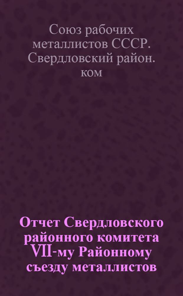 Отчет Свердловского районного комитета VII-му Районному съезду металлистов (за период апрель - декабрь месяцы 1925 года)