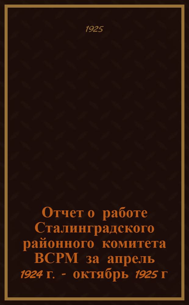 Отчет о работе Сталинградского районного комитета ВСРМ за апрель 1924 г. - октябрь 1925 г. : К IX район. съезду