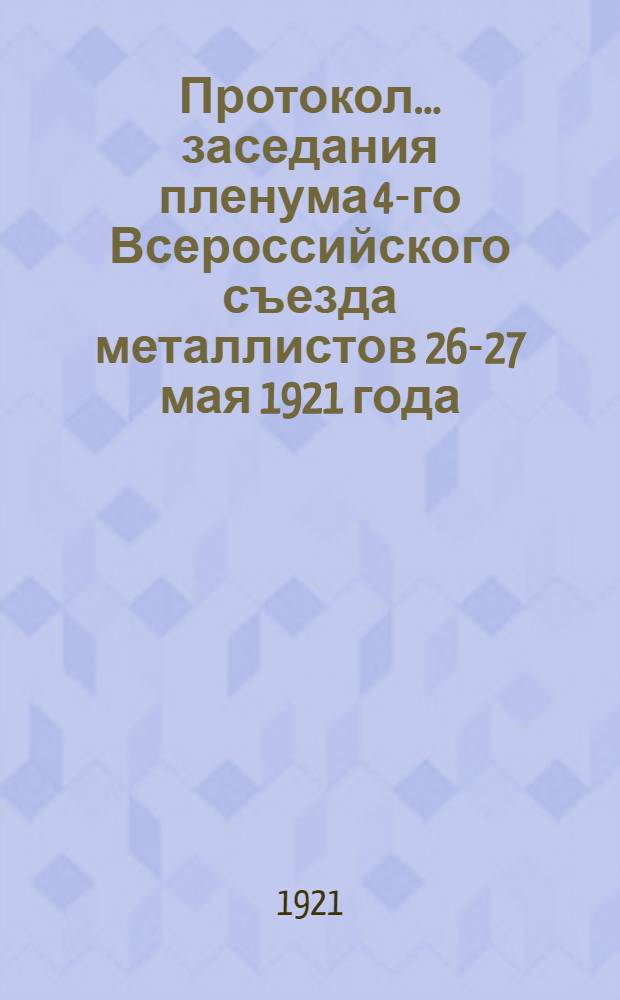 Протокол... заседания пленума 4-го Всероссийского съезда металлистов 26-27 мая 1921 года