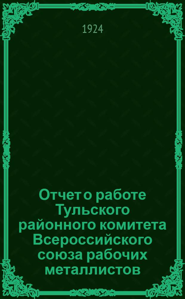 Отчет о работе Тульского районного комитета Всероссийского союза рабочих металлистов... ... за 1923 год
