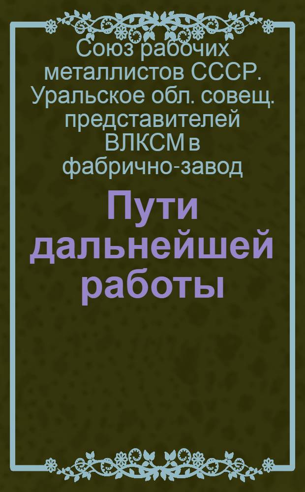 Пути дальнейшей работы : (Постановления II-го Урал. обл. совещ. представителей ВЛКСМ в фаб.-завод. и район. ком. ВСРМ)