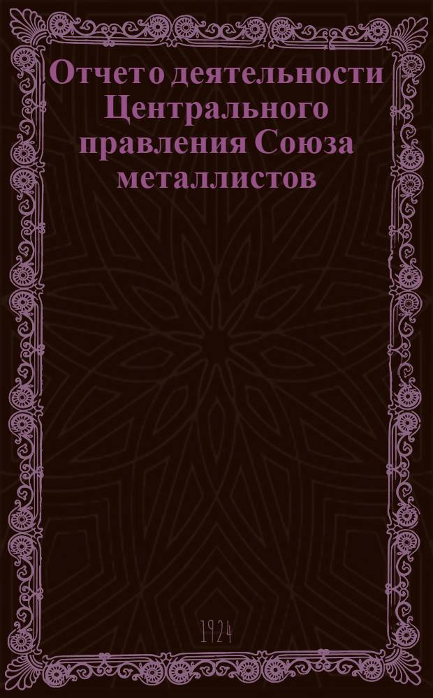 Отчет о деятельности Центрального правления Союза металлистов : Нояб. 1923 г. - нояб. 1924 г.